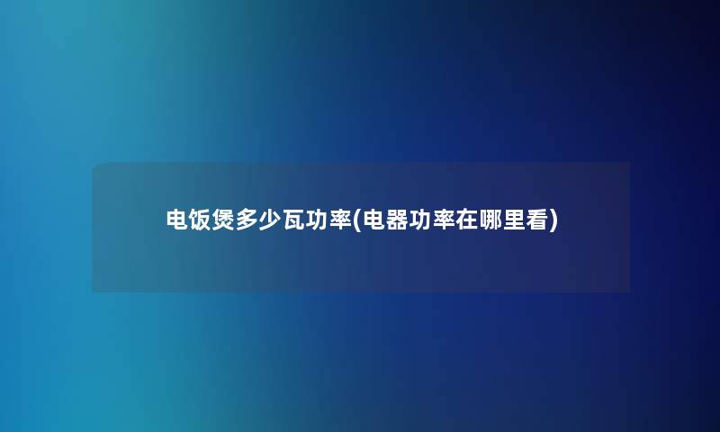 电饭煲多少瓦功率(电器功率在哪里看) 电饭煲多少瓦功率(电器功率在哪里看)