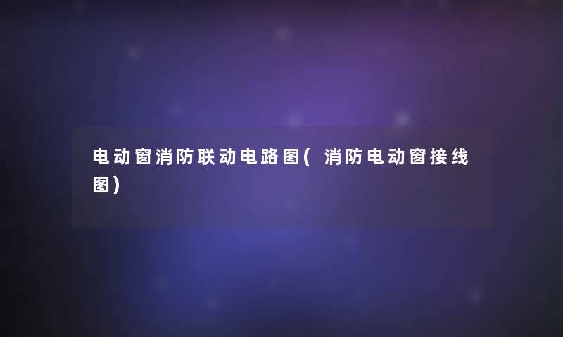 电动窗消防联动电路图(消防电动窗接线图) 电动窗消防联动电路图(消防电动窗接线图)