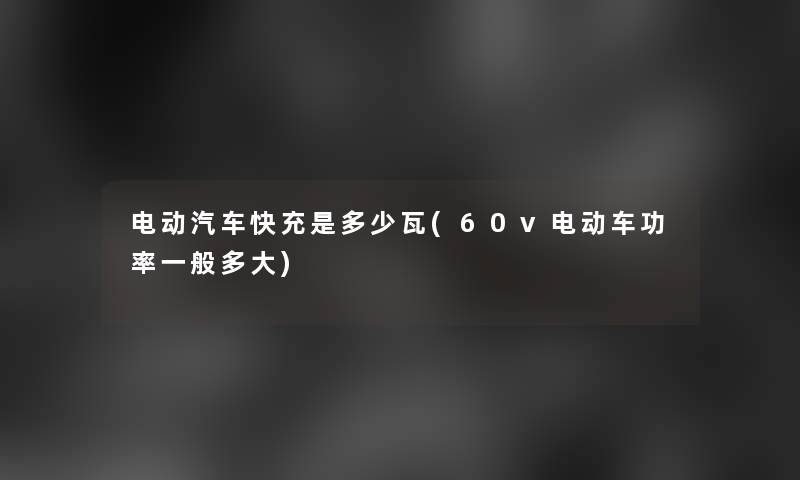 电动汽车快充是多少瓦(60v电动车功率一般多大) 电动汽车快充是多少瓦(60v电动车功率一般多大)