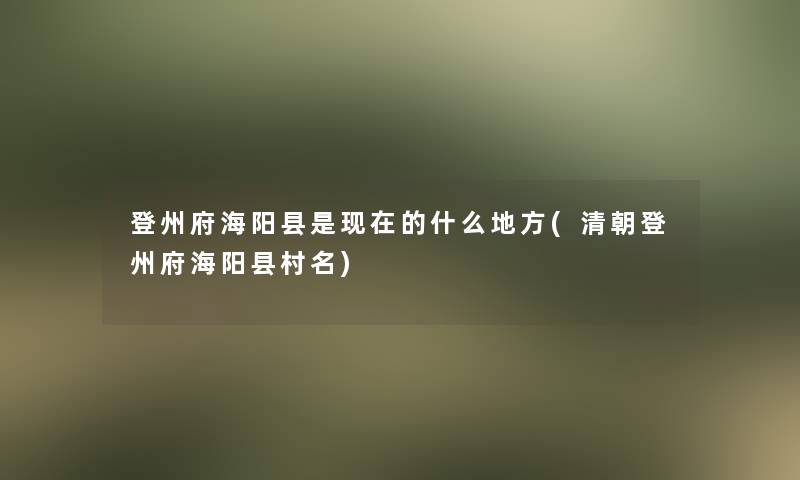 登州府海阳县是的什么地方(清朝登州府海阳县村名) 登州府海阳县是的什么地方(清朝登州府海阳县村名)