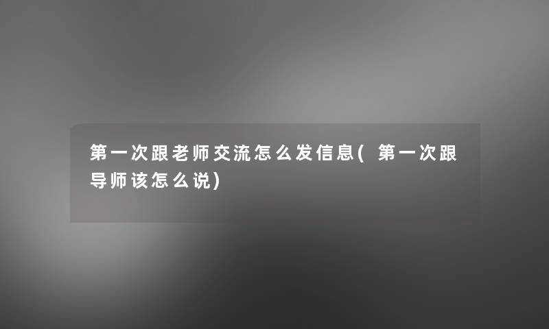 第一次跟老师交流怎么发信息(第一次跟导师该怎么说) 第一次跟老师交流怎么发信息(第一次跟导师该怎么说)