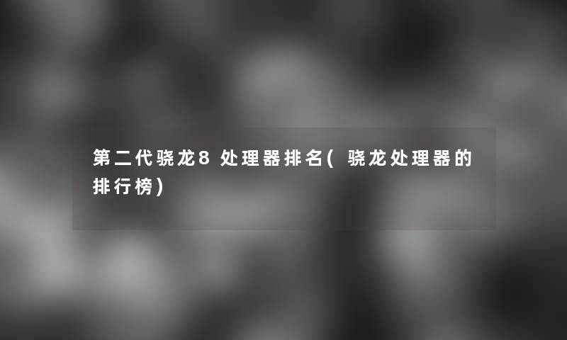 第二代骁龙8处理器推荐(骁龙处理器的整理榜) 第二代骁龙8处理器推荐(骁龙处理器的整理榜)