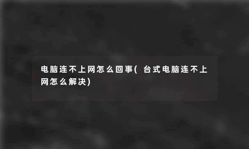 电脑连不上网怎么回事(台式电脑连不上网怎么解决) 电脑连不上网怎么回事(台式电脑连不上网怎么解决)