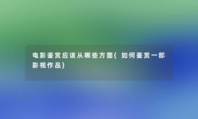 电影鉴赏应该从哪些方面(如何鉴赏一部影视作品) 电影鉴赏应该从哪些方面(如何鉴赏一部影视作品)