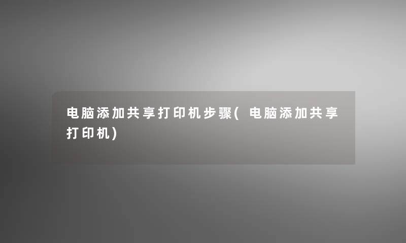 电脑添加共享打印机步骤(电脑添加共享打印机) 电脑添加共享打印机步骤(电脑添加共享打印机)