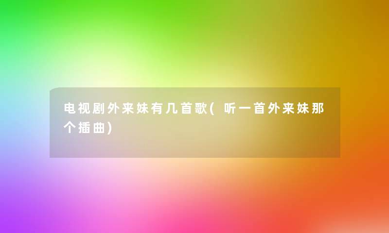 电视剧外来妹有几首歌(听一首外来妹那个插曲) 电视剧外来妹有几首歌(听一首外来妹那个插曲)