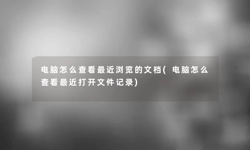 电脑怎么查看近浏览的文档(电脑怎么查看近打开文件记录) 电脑怎么查看近浏览的文档(电脑怎么查看近打开文件记录)