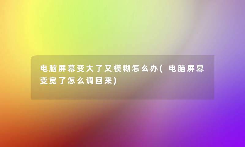 电脑屏幕变大了又模糊怎么办(电脑屏幕变宽了怎么调回来) 电脑屏幕变大了又模糊怎么办(电脑屏幕变宽了怎么调回来)