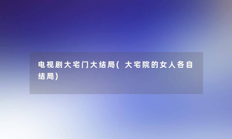 电视剧大宅门大结局(大宅院的女人各自结局) 电视剧大宅门大结局(大宅院的女人各自结局)