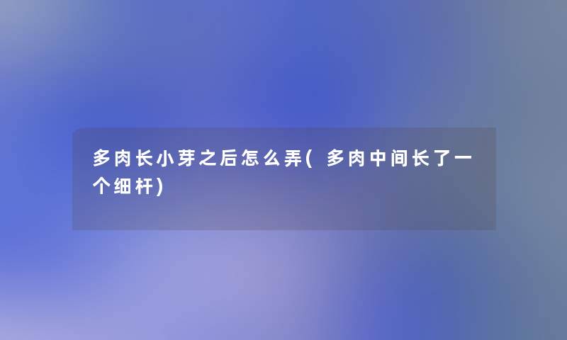 多肉长小芽之后怎么弄(多肉中间长了一个细杆) 多肉长小芽之后怎么弄(多肉中间长了一个细杆)