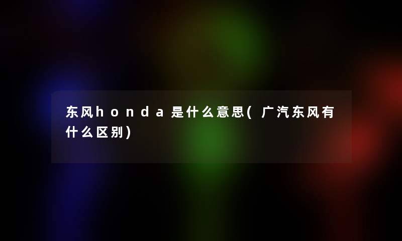 东风honda是什么意思(广汽东风有什么区别) 东风honda是什么意思(广汽东风有什么区别)