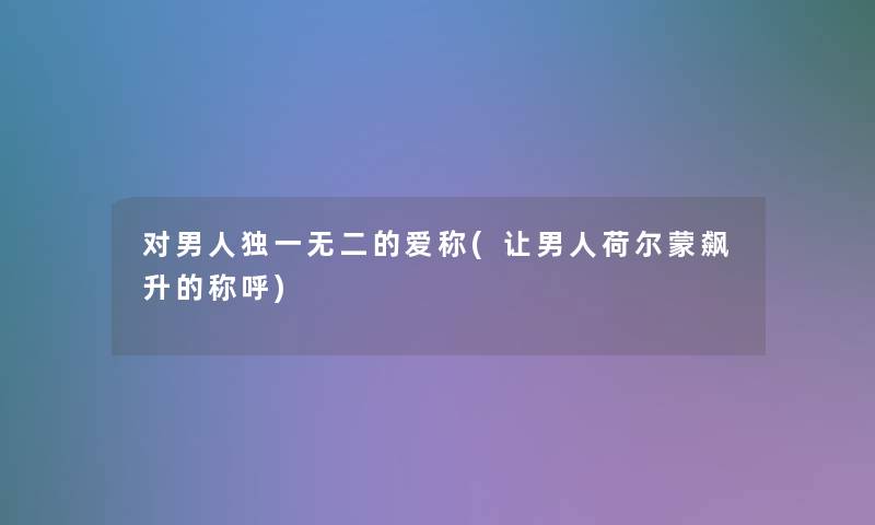 对男人独一无二的爱称(让男人荷尔蒙飙升的称呼) 对男人独一无二的爱称(让男人荷尔蒙飙升的称呼)