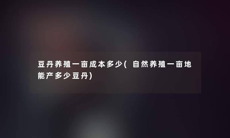 豆丹养殖一亩成本多少(自然养殖一亩地能产多少豆丹) 豆丹养殖一亩成本多少(自然养殖一亩地能产多少豆丹)