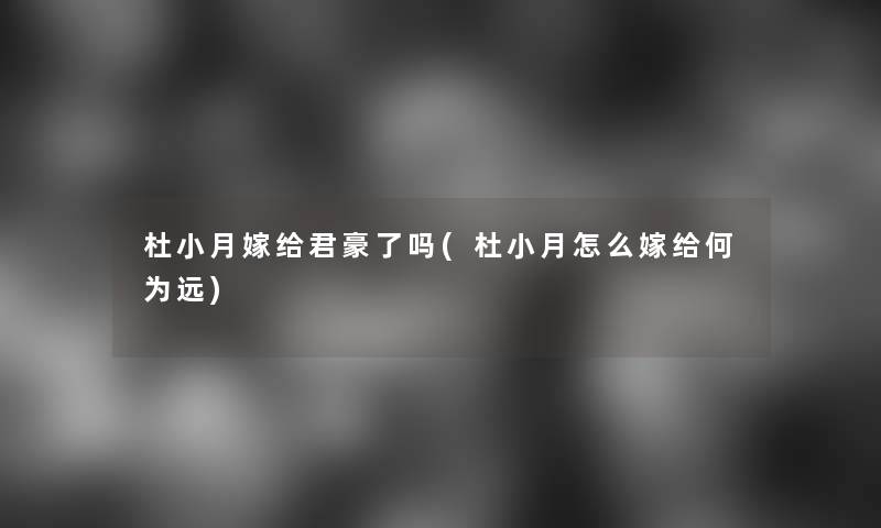 杜小月嫁给君豪了吗(杜小月怎么嫁给何为远) 杜小月嫁给君豪了吗(杜小月怎么嫁给何为远)