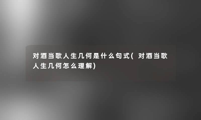 对酒当歌人生几何是什么句式(对酒当歌人生几何怎么理解) 对酒当歌人生几何是什么句式(对酒当歌人生几何怎么理解)