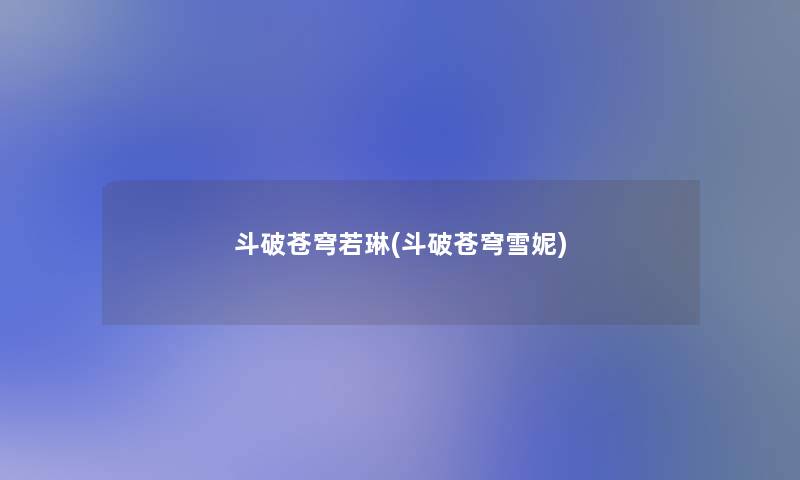 斗破苍穹若琳(斗破苍穹雪妮) 斗破苍穹若琳(斗破苍穹雪妮)