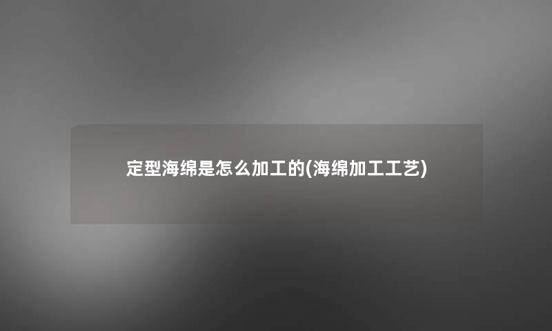 定型海绵是怎么加工的(海绵加工工艺) 定型海绵是怎么加工的(海绵加工工艺)