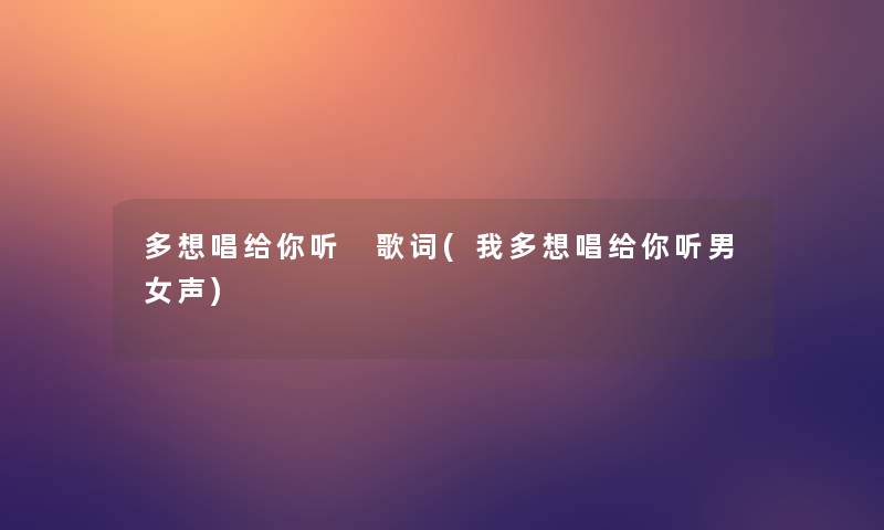 多想唱给你听 歌词(我多想唱给你听男女声) 多想唱给你听 歌词(我多想唱给你听男女声)