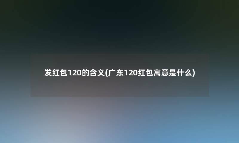 发红包120的含义(广东120红包寓意是什么) 发红包120的含义(广东120红包寓意是什么)