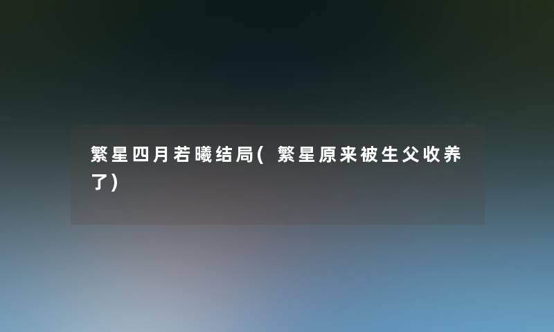 繁星四月若曦结局(繁星原来被生父收养了) 繁星四月若曦结局(繁星原来被生父收养了)
