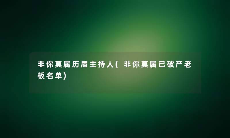 非你莫属历届主持人(非你莫属已破产老板名单) 非你莫属历届主持人(非你莫属已破产老板名单)