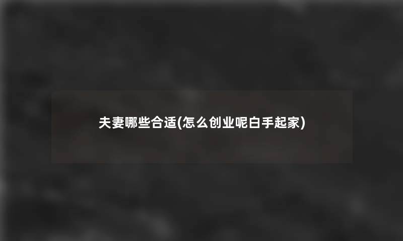 夫妻哪些合适(怎么创业呢白手起家)