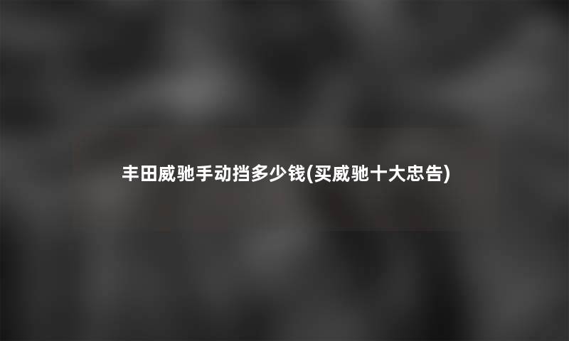 丰田威驰手动挡多少钱(买威驰一些忠告) 丰田威驰手动挡多少钱(买威驰一些忠告)