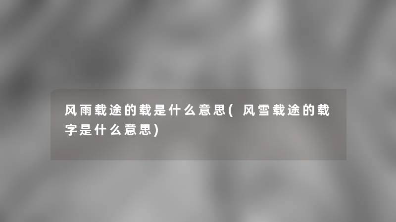 风雨载途的载是什么意思(风雪载途的载字是什么意思) 风雨载途的载是什么意思(风雪载途的载字是什么意思)