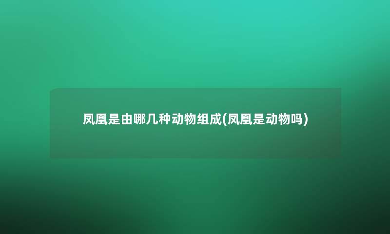 凤凰是由哪几种动物组成(凤凰是动物吗) 凤凰是由哪几种动物组成(凤凰是动物吗)