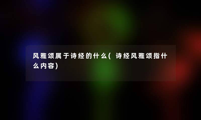 风雅颂属于诗经的什么(诗经风雅颂指什么内容) 风雅颂属于诗经的什么(诗经风雅颂指什么内容)