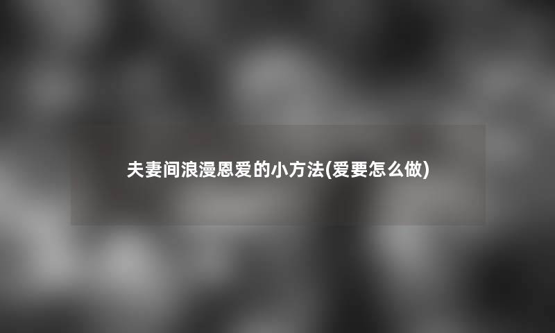 夫妻间浪漫恩爱的小方法(爱要怎么做) 夫妻间浪漫恩爱的小方法(爱要怎么做)