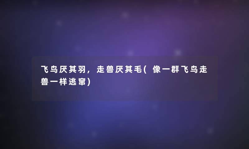 飞鸟厌其羽,走兽厌其毛(像一群飞鸟走兽一样逃窜) 飞鸟厌其羽,走兽厌其毛(像一群飞鸟走兽一样逃窜)