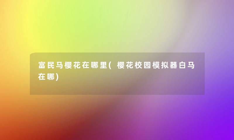 富民马樱花在哪里(樱花校园模拟器白马在哪) 富民马樱花在哪里(樱花校园模拟器白马在哪)