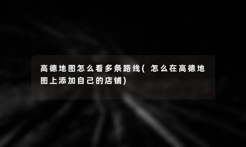 高德地图怎么看多条路线(怎么在高德地图上添加自己的店铺) 高德地图怎么看多条路线(怎么在高德地图上添加自己的店铺)