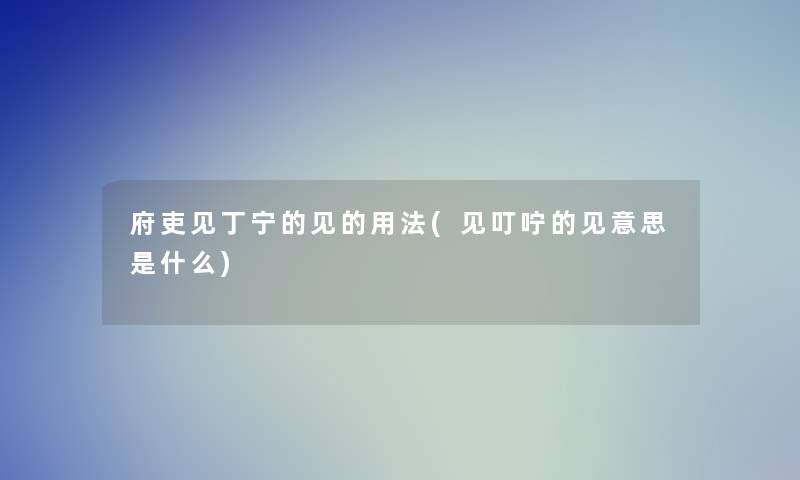 府吏见丁宁的见的用法(见叮咛的见意思是什么) 府吏见丁宁的见的用法(见叮咛的见意思是什么)