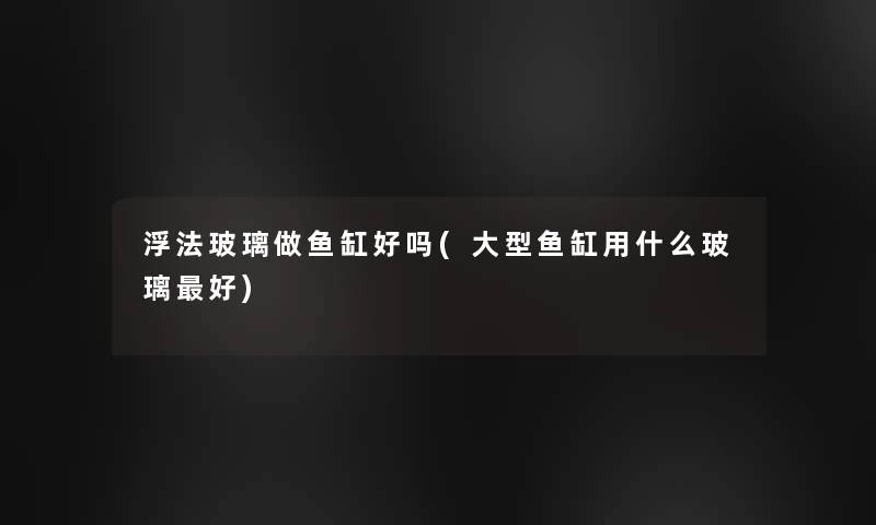 浮法玻璃做鱼缸好吗(大型鱼缸用什么玻璃好) 浮法玻璃做鱼缸好吗(大型鱼缸用什么玻璃好)