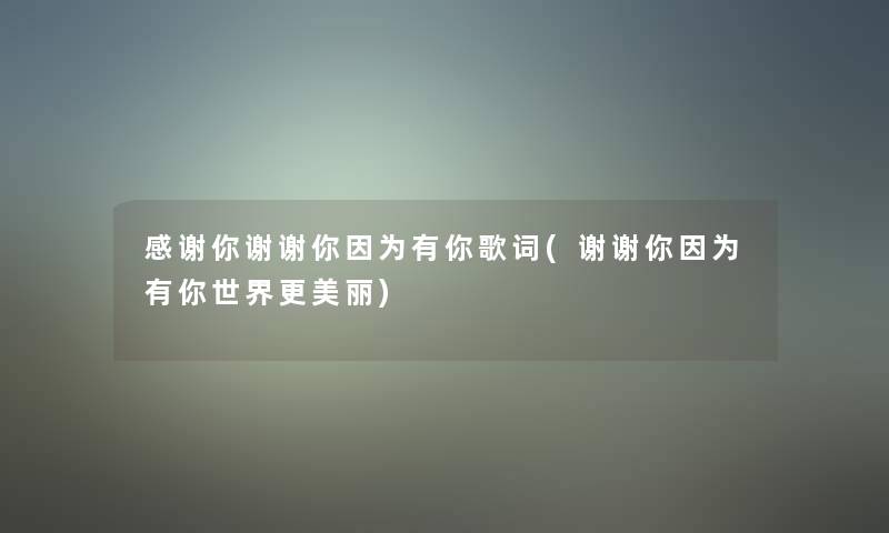感谢你谢谢你因为有你歌词(谢谢你因为有你世界更美丽)