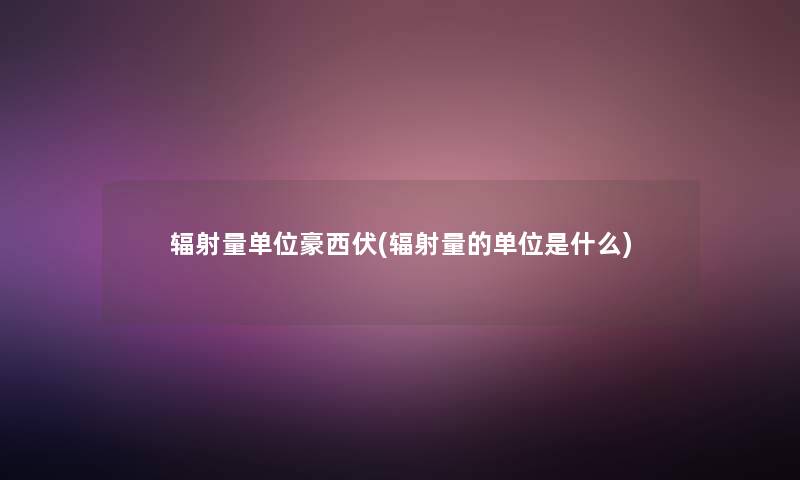 辐射量单位豪西伏(辐射量的单位是什么) 辐射量单位豪西伏(辐射量的单位是什么)