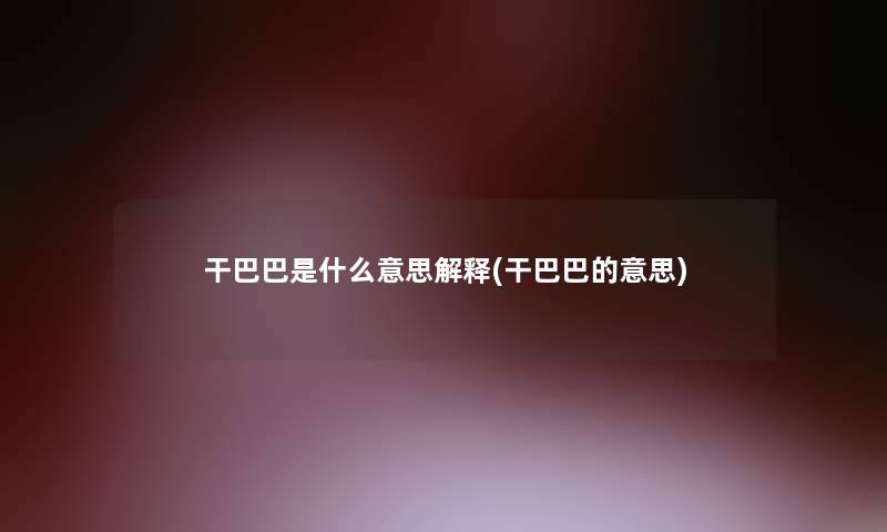 干巴巴是什么意思解释(干巴巴的意思) 干巴巴是什么意思解释(干巴巴的意思)