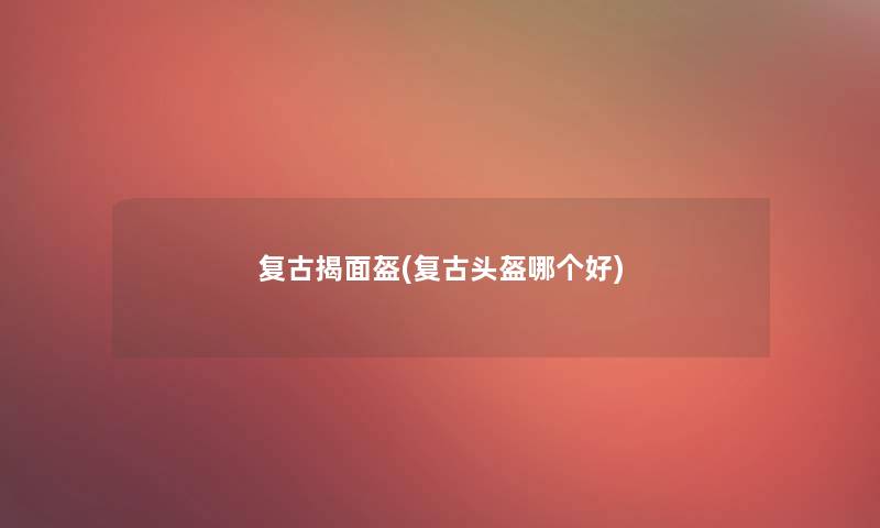 复古揭面盔(复古头盔哪个好) 复古揭面盔(复古头盔哪个好)