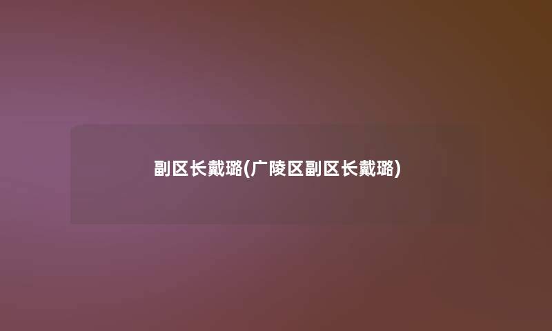 副区长戴璐(广陵区副区长戴璐) 副区长戴璐(广陵区副区长戴璐)