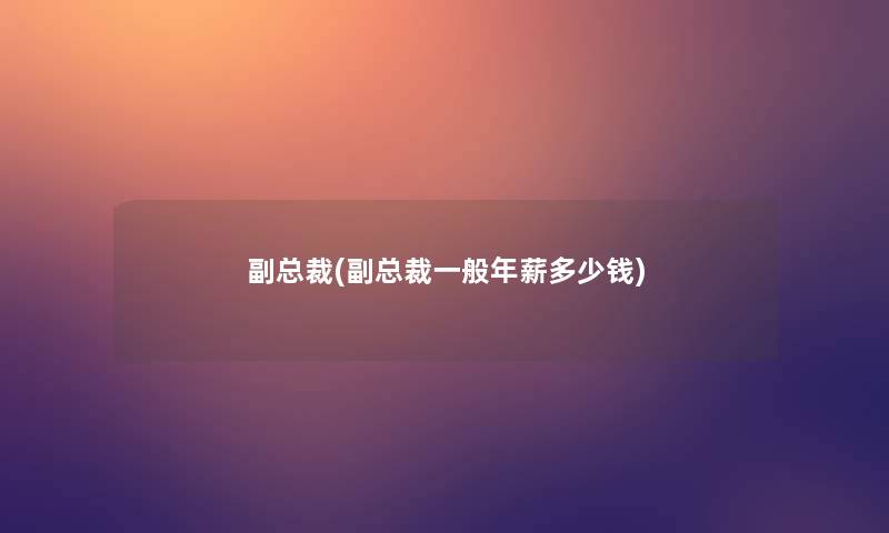 副总裁(副总裁一般年薪多少钱) 副总裁(副总裁一般年薪多少钱)