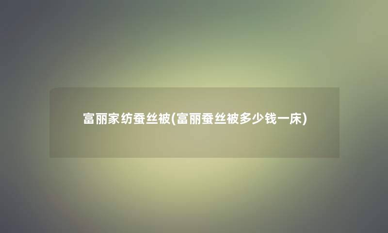 富丽家纺蚕丝被(富丽蚕丝被多少钱一床)