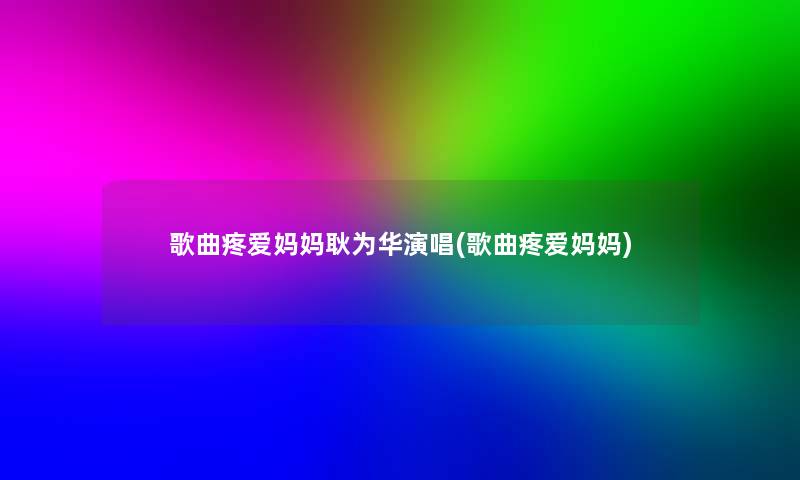 歌曲疼爱妈妈耿为华演唱(歌曲疼爱妈妈)
