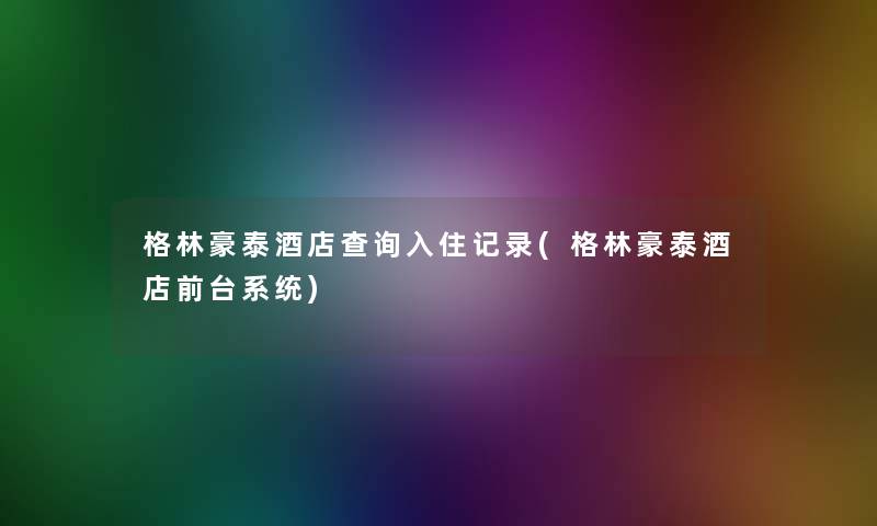 格林豪泰酒店查阅入住记录(格林豪泰酒店前台系统) 格林豪泰酒店查阅入住记录(格林豪泰酒店前台系统)