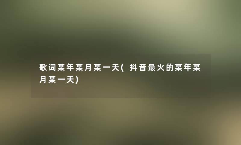 歌词某年某月某一天(抖音火的某年某月某一天) 歌词某年某月某一天(抖音火的某年某月某一天)