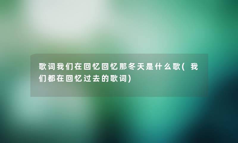 歌词在回忆回忆那冬天是什么歌(都在回忆过去的歌词) 歌词在回忆回忆那冬天是什么歌(都在回忆过去的歌词)