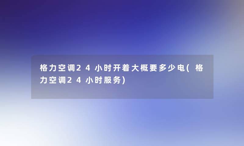 格力空调24小时开着大概要多少电(格力空调24小时服务)