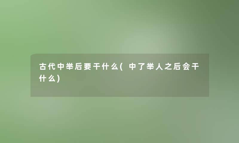 古代中举后要干什么(中了举人之后会干什么) 古代中举后要干什么(中了举人之后会干什么)