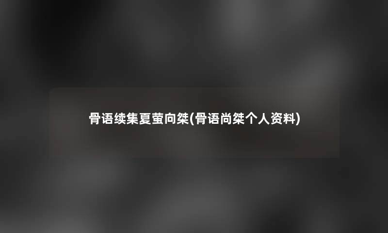 骨语续集夏萤向桀(骨语尚桀个人资料) 骨语续集夏萤向桀(骨语尚桀个人资料)